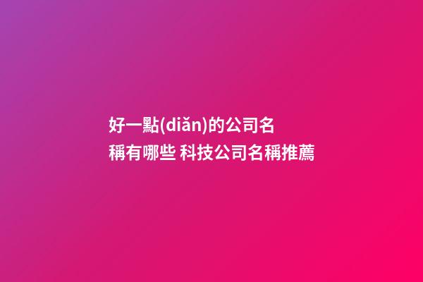 好一點(diǎn)的公司名稱有哪些 科技公司名稱推薦-第1張-公司起名-玄機(jī)派
